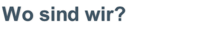 Wo sind wir?
